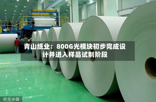 青山纸业:800G光模块初步完成设计并进入样品试制阶段-第3张图片