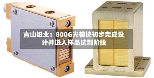 青山纸业:800G光模块初步完成设计并进入样品试制阶段-第1张图片