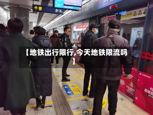 【地铁出行限行,今天地铁限流吗】-第3张图片