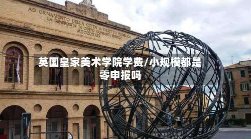 英国皇家美术学院学费/小规模都是零申报吗-第3张图片