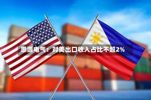 思源电气：对美出口收入占比不超2%