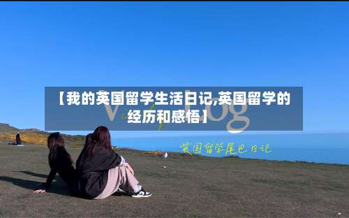 【我的英国留学生活日记,英国留学的经历和感悟】