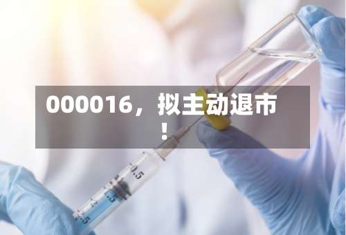 000016，拟主动退市！-第3张图片