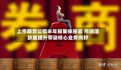 上市期货公司半年报集体报喜 市场活跃度提升带动核心业务向好-第1张图片