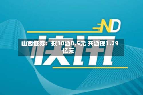 山西证券：拟10派0.5元 共派现1.79亿元-第1张图片