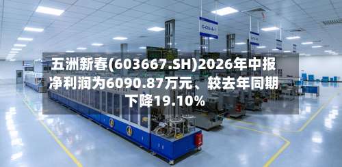 五洲新春(603667.SH)2026年中报净利润为6090.87万元、较去年同期下降19.10%-第1张图片
