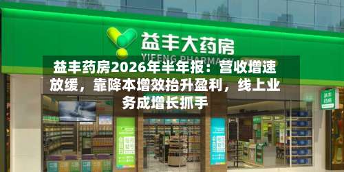 益丰药房2026年半年报：营收增速放缓	，靠降本增效抬升盈利，线上业务成增长抓手-第2张图片