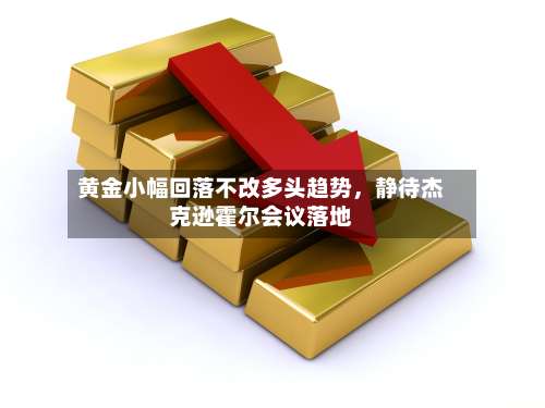 黄金小幅回落不改多头趋势，静待杰克逊霍尔会议落地-第3张图片