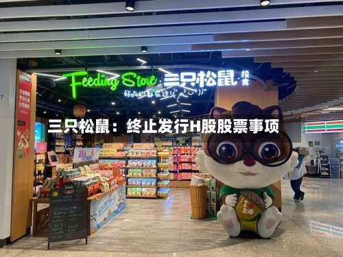 三只松鼠：终止发行H股股票事项-第1张图片