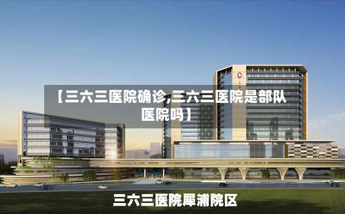 【三六三医院确诊,三六三医院是部队医院吗】-第2张图片