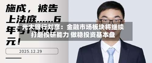 光大银行刘彦：金融市场板块将继续打磨投研能力 做稳投资基本盘