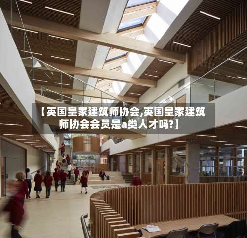【英国皇家建筑师协会,英国皇家建筑师协会会员是a类人才吗?】-第3张图片