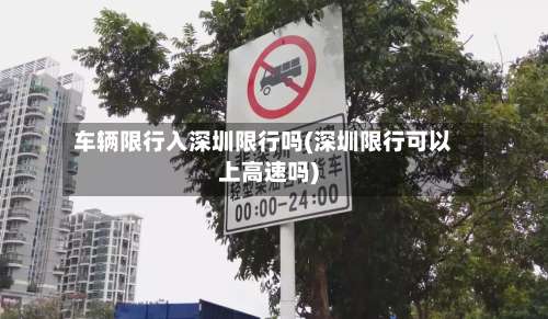 车辆限行入深圳限行吗(深圳限行可以上高速吗)
