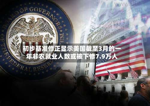 初步基准修正显示美国截至3月的一年非农就业人数或被下修7.9万人-第2张图片