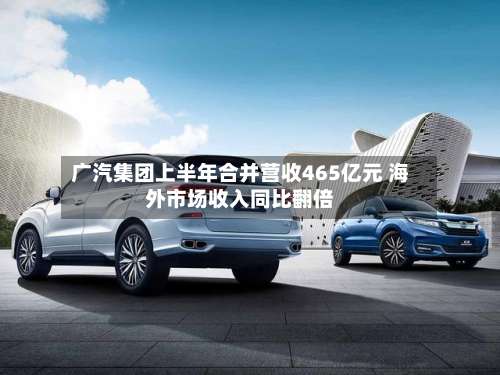 广汽集团上半年合并营收465亿元 海外市场收入同比翻倍-第2张图片