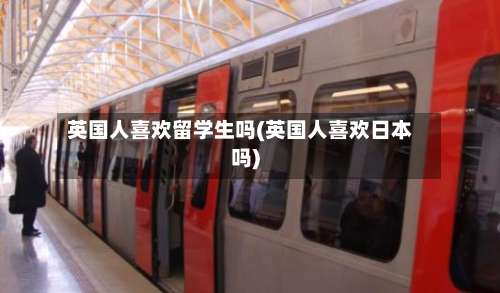 英国人喜欢留学生吗(英国人喜欢日本吗)