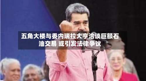 五角大楼与委内瑞拉大亨洽谈巨额石油交易 或引发法律争议