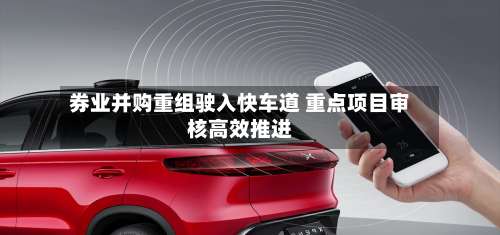 券业并购重组驶入快车道 重点项目审核高效推进