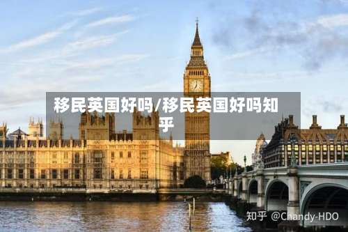 移民英国好吗/移民英国好吗知乎