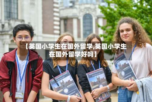 【英国小学生在国外留学,英国小学生在国外留学好吗】