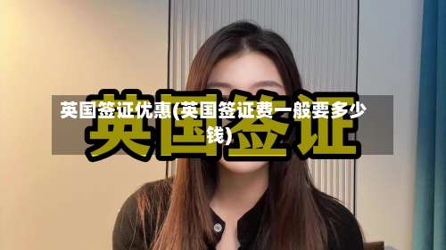 英国签证优惠(英国签证费一般要多少钱)-第2张图片