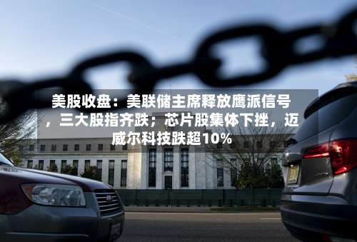 美股收盘：美联储主席释放鹰派信号	，三大股指齐跌；芯片股集体下挫，迈威尔科技跌超10%-第2张图片