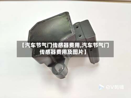 【汽车节气门传感器费用,汽车节气门传感器费用及图片】