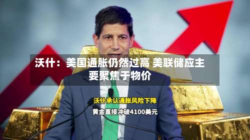 沃什：美国通胀仍然过高 美联储应主要聚焦于物价