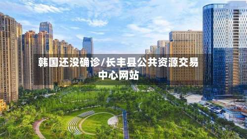 韩国还没确诊/长丰县公共资源交易中心网站