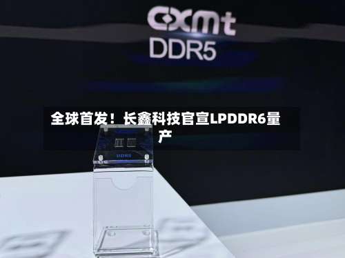 全球首发！长鑫科技官宣LPDDR6量产-第1张图片