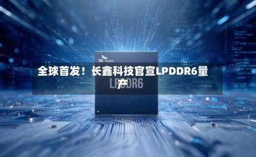 全球首发！长鑫科技官宣LPDDR6量产-第2张图片