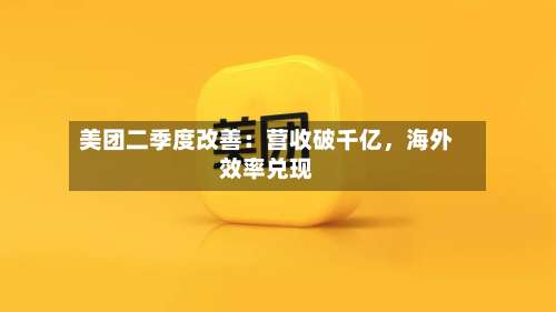 美团二季度改善：营收破千亿，海外效率兑现-第1张图片