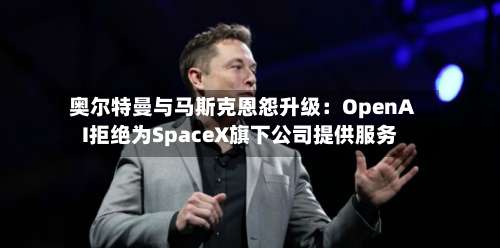 奥尔特曼与马斯克恩怨升级:OpenAI拒绝为SpaceX旗下公司提供服务-第2张图片