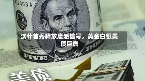 沃什首秀释放鹰派信号，黄金白银美债巨震-第2张图片