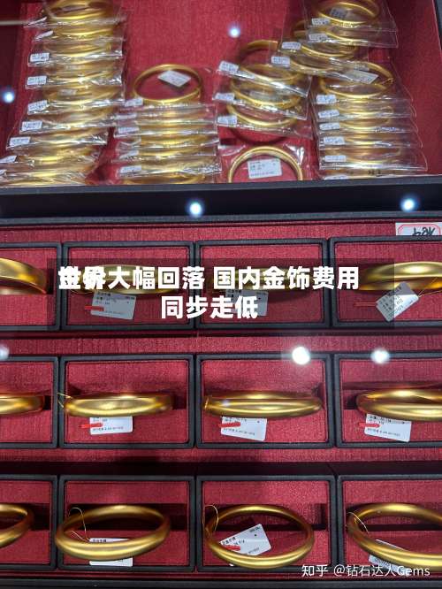 世界金价大幅回落 国内金饰费用同步走低-第2张图片