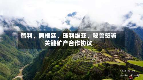 智利、阿根廷、玻利维亚	、秘鲁签署关键矿产合作协议-第2张图片
