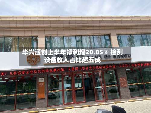 华兴源创上半年净利增20.85% 检测设备收入占比超五成