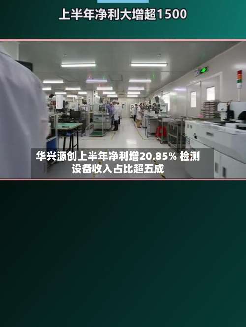 华兴源创上半年净利增20.85% 检测设备收入占比超五成-第3张图片