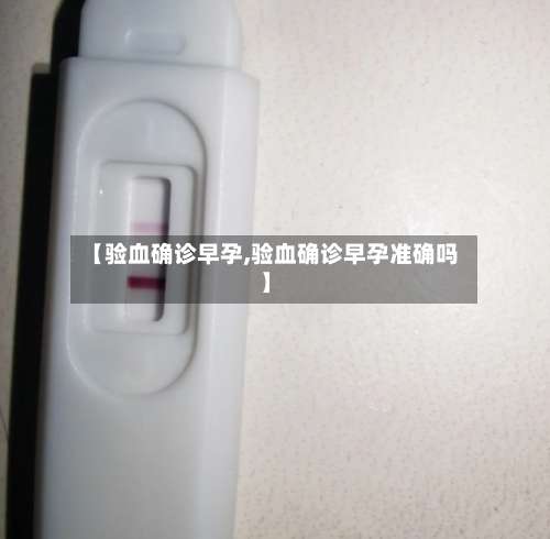 【验血确诊早孕,验血确诊早孕准确吗】
