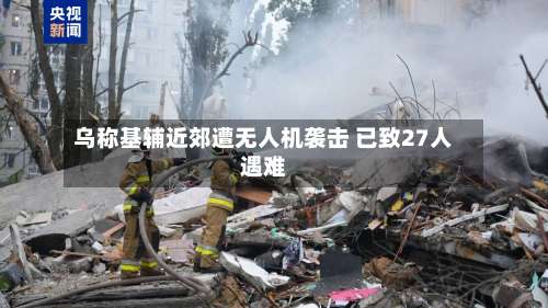 乌称基辅近郊遭无人机袭击 已致27人遇难-第2张图片