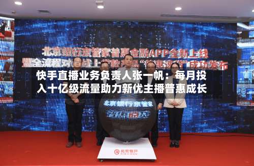 快手直播业务负责人张一帆：每月投入十亿级流量助力新优主播普惠成长-第3张图片