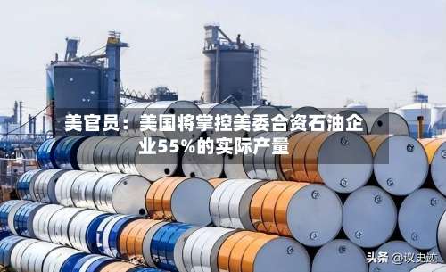 美官员:美国将掌控美委合资石油企业55%的实际产量-第2张图片