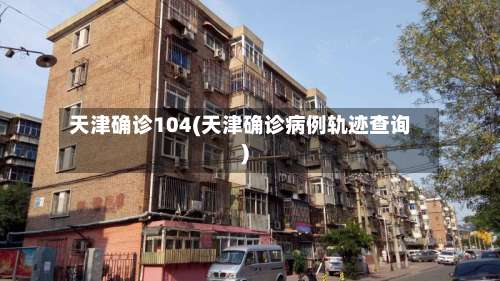 天津确诊104(天津确诊病例轨迹查询)-第3张图片
