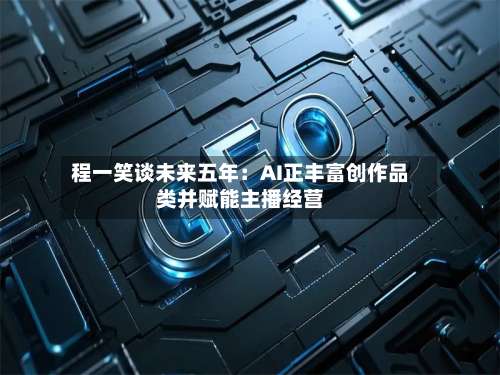 程一笑谈未来五年：AI正丰富创作品类并赋能主播经营-第1张图片