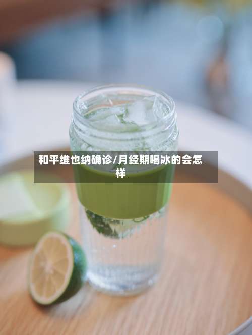 和平维也纳确诊/月经期喝冰的会怎样