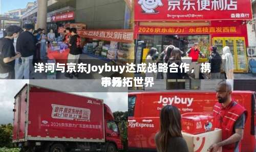 洋河与京东Joybuy达成战略合作，携手开拓世界市场