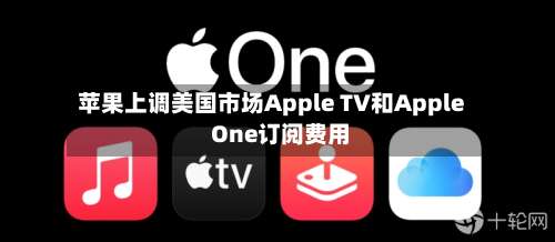 苹果上调美国市场Apple TV和Apple One订阅费用-第1张图片