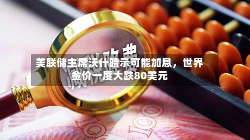 美联储主席沃什暗示可能加息，世界金价一度大跌80美元-第2张图片