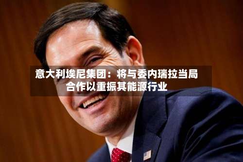 意大利埃尼集团：将与委内瑞拉当局合作以重振其能源行业-第2张图片