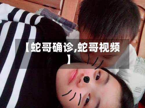 【蛇哥确诊,蛇哥视频】